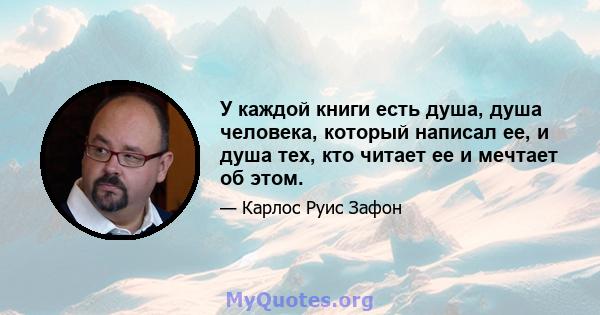 У каждой книги есть душа, душа человека, который написал ее, и душа тех, кто читает ее и мечтает об этом.