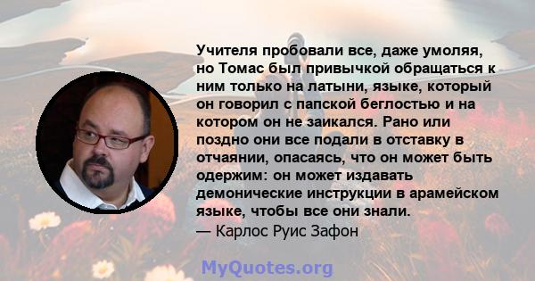 Учителя пробовали все, даже умоляя, но Томас был привычкой обращаться к ним только на латыни, языке, который он говорил с папской беглостью и на котором он не заикался. Рано или поздно они все подали в отставку в