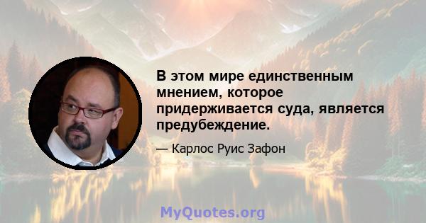 В этом мире единственным мнением, которое придерживается суда, является предубеждение.