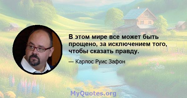 В этом мире все может быть прощено, за исключением того, чтобы сказать правду.