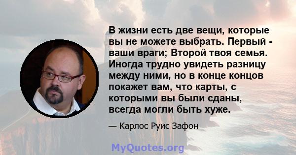 В жизни есть две вещи, которые вы не можете выбрать. Первый - ваши враги; Второй твоя семья. Иногда трудно увидеть разницу между ними, но в конце концов покажет вам, что карты, с которыми вы были сданы, всегда могли