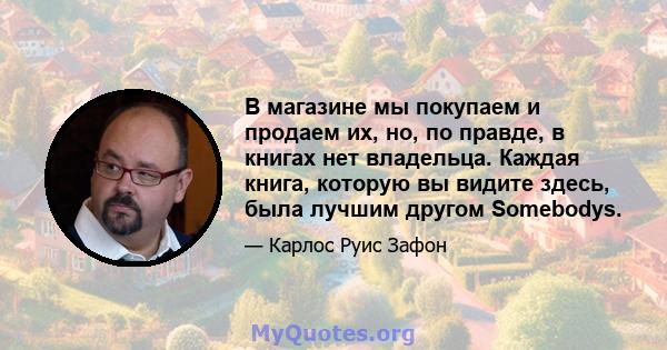 В магазине мы покупаем и продаем их, но, по правде, в книгах нет владельца. Каждая книга, которую вы видите здесь, была лучшим другом Somebodys.