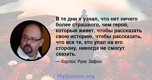 В те дни я узнал, что нет ничего более страшного, чем герой, который живет, чтобы рассказать свою историю, чтобы рассказать, что все те, кто упал на его сторону, никогда не смогут сказать.