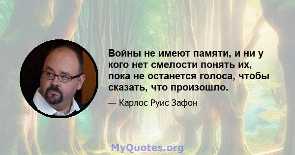 Войны не имеют памяти, и ни у кого нет смелости понять их, пока не останется голоса, чтобы сказать, что произошло.