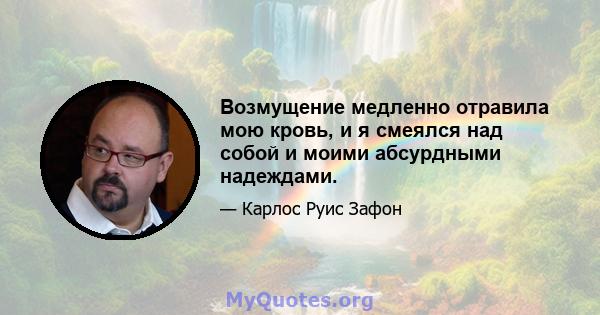 Возмущение медленно отравила мою кровь, и я смеялся над собой и моими абсурдными надеждами.