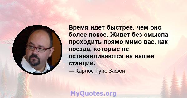 Время идет быстрее, чем оно более покое. Живет без смысла проходить прямо мимо вас, как поезда, которые не останавливаются на вашей станции.