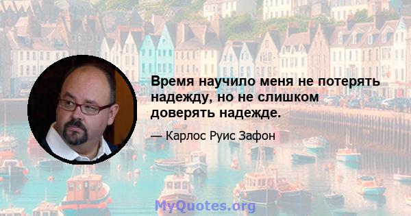 Время научило меня не потерять надежду, но не слишком доверять надежде.