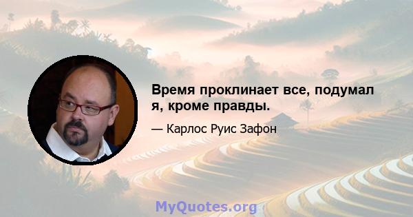 Время проклинает все, подумал я, кроме правды.