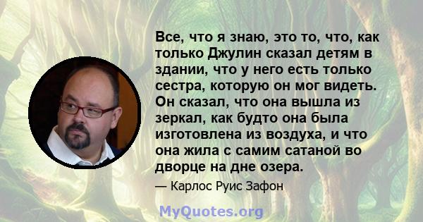 Все, что я знаю, это то, что, как только Джулин сказал детям в здании, что у него есть только сестра, которую он мог видеть. Он сказал, что она вышла из зеркал, как будто она была изготовлена ​​из воздуха, и что она