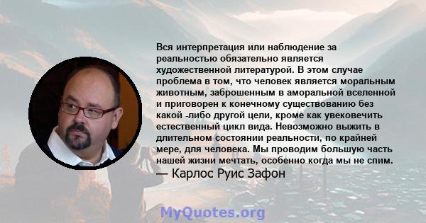 Вся интерпретация или наблюдение за реальностью обязательно является художественной литературой. В этом случае проблема в том, что человек является моральным животным, заброшенным в аморальной вселенной и приговорен к