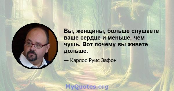 Вы, женщины, больше слушаете ваше сердце и меньше, чем чушь. Вот почему вы живете дольше.