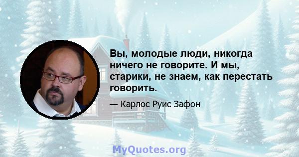 Вы, молодые люди, никогда ничего не говорите. И мы, старики, не знаем, как перестать говорить.