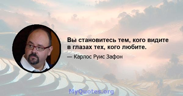 Вы становитесь тем, кого видите в глазах тех, кого любите.