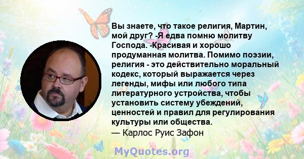 Вы знаете, что такое религия, Мартин, мой друг? -Я едва помню молитву Господа. -Красивая и хорошо продуманная молитва. Помимо поэзии, религия - это действительно моральный кодекс, который выражается через легенды, мифы