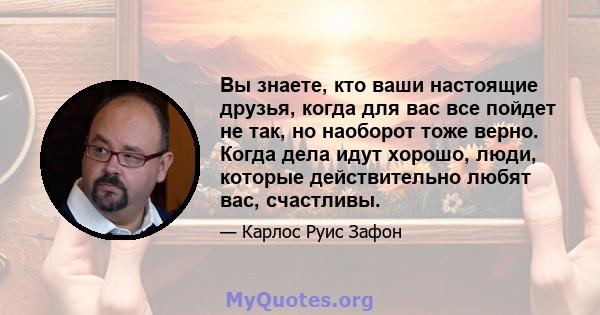 Вы знаете, кто ваши настоящие друзья, когда для вас все пойдет не так, но наоборот тоже верно. Когда дела идут хорошо, люди, которые действительно любят вас, счастливы.