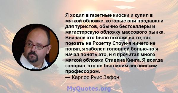 Я ходил в газетные киоски и купил в мягкой обложке, которые они продавали для туристов, обычно бестселлеры и магистерскую обложку массового рынка. Вначале это было похоже на то, как поехать на Розетту Стоун-я ничего не