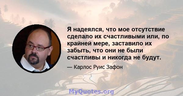 Я надеялся, что мое отсутствие сделало их счастливыми или, по крайней мере, заставило их забыть, что они не были счастливы и никогда не будут.