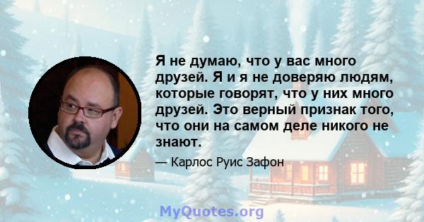 Я не думаю, что у вас много друзей. Я и я не доверяю людям, которые говорят, что у них много друзей. Это верный признак того, что они на самом деле никого не знают.