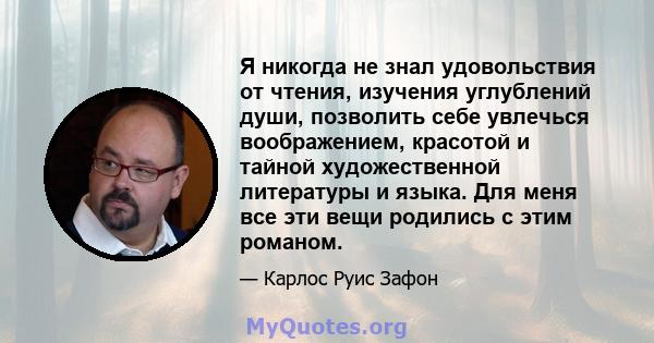 Я никогда не знал удовольствия от чтения, изучения углублений души, позволить себе увлечься воображением, красотой и тайной художественной литературы и языка. Для меня все эти вещи родились с этим романом.