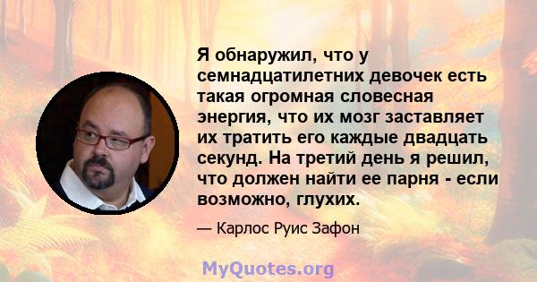 Я обнаружил, что у семнадцатилетних девочек есть такая огромная словесная энергия, что их мозг заставляет их тратить его каждые двадцать секунд. На третий день я решил, что должен найти ее парня - если возможно, глухих.