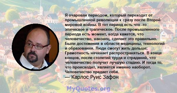 Я очарован периодом, который переходит от промышленной революции к сразу после Второй мировой войны. В тот период есть что -то эпическое и трагическое. После промышленного периода есть момент, когда кажется, что