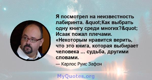 Я посмотрел на неизвестность лабиринта. "Как выбрать одну книгу среди многих?" Исаак пожал плечами. «Некоторым нравится верить, что это книга, которая выбирает человека ... судьба, другими словами.