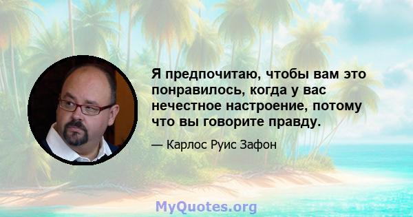 Я предпочитаю, чтобы вам это понравилось, когда у вас нечестное настроение, потому что вы говорите правду.