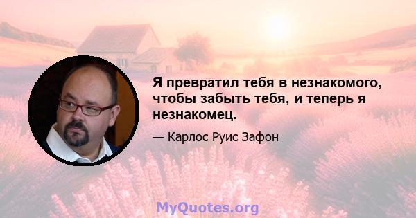 Я превратил тебя в незнакомого, чтобы забыть тебя, и теперь я незнакомец.