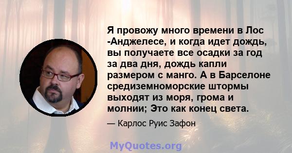 Я провожу много времени в Лос -Анджелесе, и когда идет дождь, вы получаете все осадки за год за два дня, дождь капли размером с манго. А в Барселоне средиземноморские штормы выходят из моря, грома и молнии; Это как