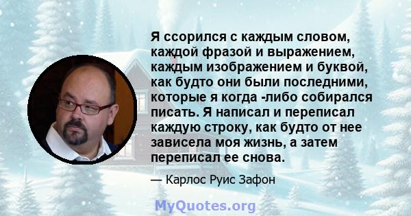 Я ссорился с каждым словом, каждой фразой и выражением, каждым изображением и буквой, как будто они были последними, которые я когда -либо собирался писать. Я написал и переписал каждую строку, как будто от нее зависела 