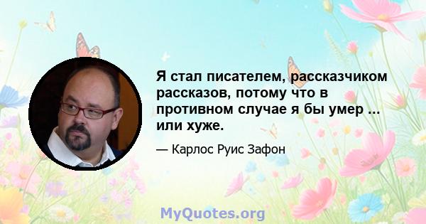 Я стал писателем, рассказчиком рассказов, потому что в противном случае я бы умер ... или хуже.