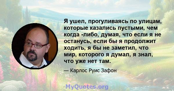 Я ушел, прогуливаясь по улицам, которые казались пустыми, чем когда -либо, думая, что если я не останусь, если бы я продолжит ходить, я бы не заметил, что мир, которого я думал, я знал, что уже нет там.