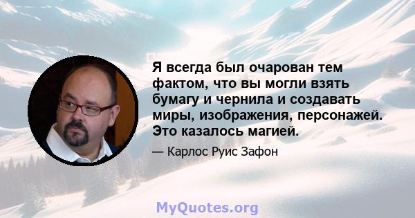 Я всегда был очарован тем фактом, что вы могли взять бумагу и чернила и создавать миры, изображения, персонажей. Это казалось магией.