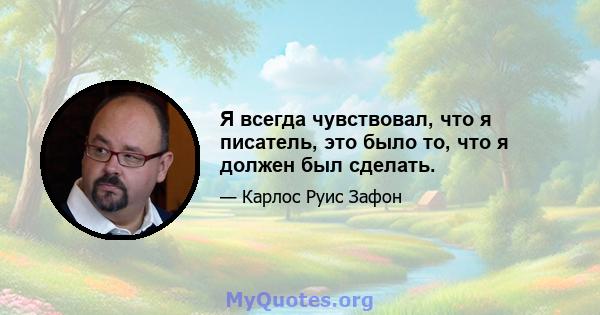 Я всегда чувствовал, что я писатель, это было то, что я должен был сделать.