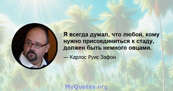 Я всегда думал, что любой, кому нужно присоединиться к стаду, должен быть немного овцами.