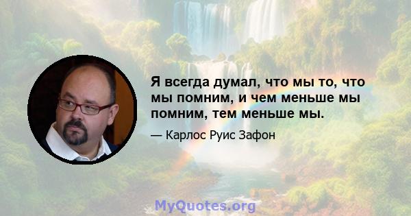 Я всегда думал, что мы то, что мы помним, и чем меньше мы помним, тем меньше мы.