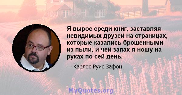 Я вырос среди книг, заставляя невидимых друзей на страницах, которые казались брошенными из пыли, и чей запах я ношу на руках по сей день.