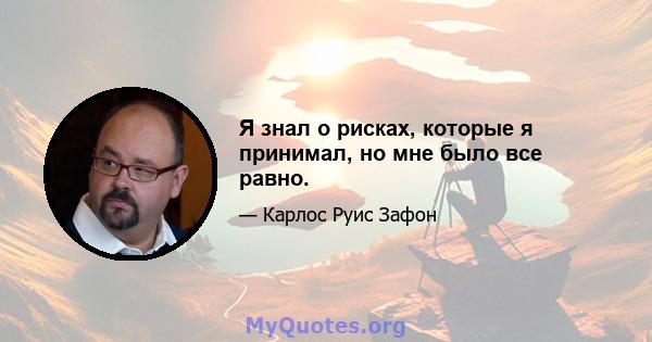 Я знал о рисках, которые я принимал, но мне было все равно.