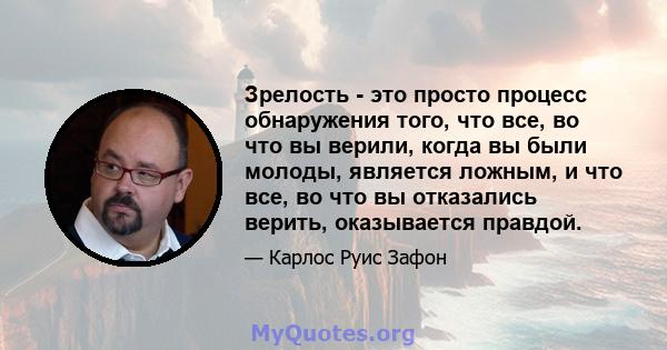 Зрелость - это просто процесс обнаружения того, что все, во что вы верили, когда вы были молоды, является ложным, и что все, во что вы отказались верить, оказывается правдой.