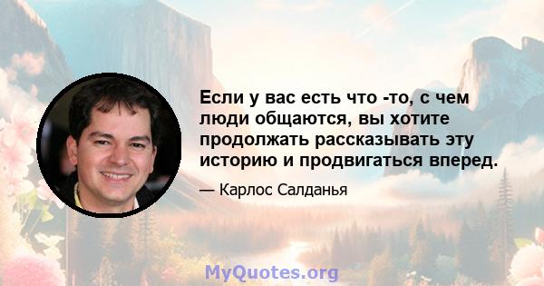 Если у вас есть что -то, с чем люди общаются, вы хотите продолжать рассказывать эту историю и продвигаться вперед.