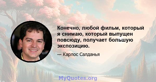 Конечно, любой фильм, который я снимаю, который выпущен повсюду, получает большую экспозицию.