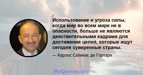 Использование и угроза силы, когда мир во всем мире не в опасности, больше не являются действительными кадрами для достижения целей, которые ищут сегодня суверенные страны.