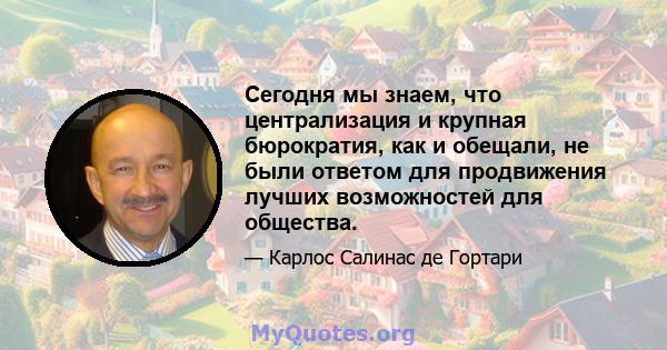 Сегодня мы знаем, что централизация и крупная бюрократия, как и обещали, не были ответом для продвижения лучших возможностей для общества.