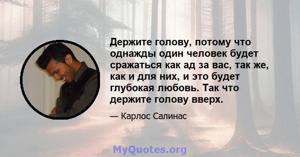 Держите голову, потому что однажды один человек будет сражаться как ад за вас, так же, как и для них, и это будет глубокая любовь. Так что держите голову вверх.