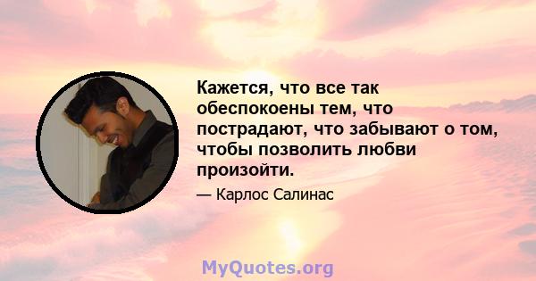 Кажется, что все так обеспокоены тем, что пострадают, что забывают о том, чтобы позволить любви произойти.