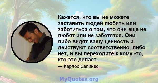 Кажется, что вы не можете заставить людей любить или заботиться о том, что они еще не любят или не заботятся. Они либо видят вашу ценность и действуют соответственно, либо нет, и вы переходите к кому -то, кто это делает.