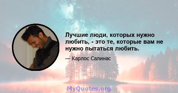 Лучшие люди, которых нужно любить, - это те, которые вам не нужно пытаться любить.