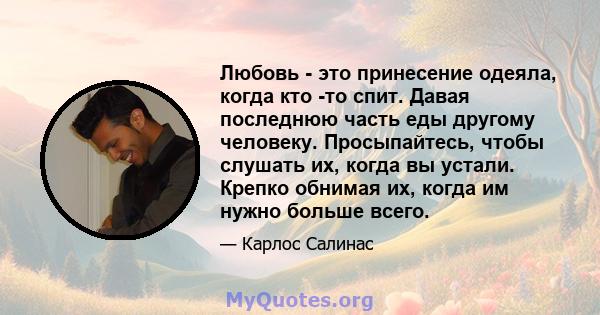 Любовь - это принесение одеяла, когда кто -то спит. Давая последнюю часть еды другому человеку. Просыпайтесь, чтобы слушать их, когда вы устали. Крепко обнимая их, когда им нужно больше всего.