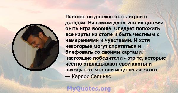 Любовь не должна быть игрой в догадки. На самом деле, это не должна быть игра вообще. Следует положить все карты на столе и быть честным с намерениями и чувствами. И хотя некоторые могут спрятаться и блефовать со своими 