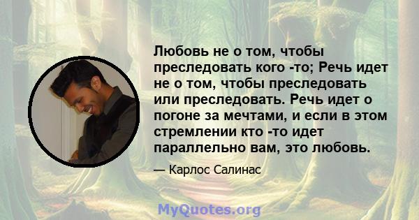 Любовь не о том, чтобы преследовать кого -то; Речь идет не о том, чтобы преследовать или преследовать. Речь идет о погоне за мечтами, и если в этом стремлении кто -то идет параллельно вам, это любовь.